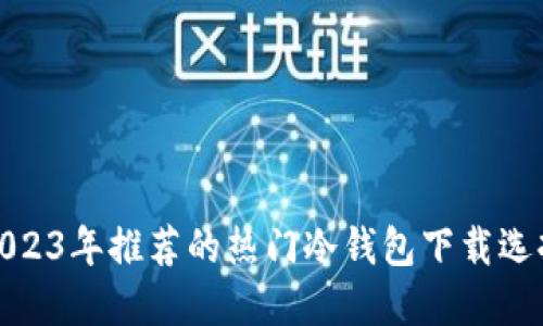 2023年推荐的热门冷钱包下载选择