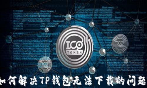 
如何解决TP钱包无法下载的问题？