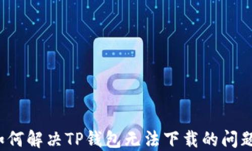 
如何解决TP钱包无法下载的问题？