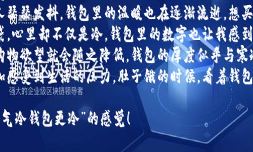 以下是一些关于“天气冷钱包更冷”的句子，表达在寒冷天气下经济压力的感受：

1. 在这个寒冷的冬天，虽然气温骤降，但我的钱包似乎更冷了，连买杯热咖啡的钱都显得拮据。
2. 这个冬季，凛冽的寒风让人瑟瑟发抖，钱包里的温暖也在逐渐流逝，想买的都变得奢侈。
3. 寒风刺耳，两手紧握着口袋，心里却不仅是冷，钱包里的数字也让我感到心寒。
4. 每当温度降到零下，我的购物欲望就会随之降低，钱包的厚度似乎与寒冷天气成反比。
5. 风雪交加的日子，让我更加感受到生活的压力，肚子饿的时候，看着钱包里的余额更是一种无奈的冷。

希望这些句子能够传达出“天气冷钱包更冷”的感觉！