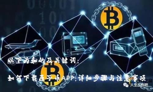 以下为和的及关键词：

如何下载原子币APP：详细步骤与注意事项
