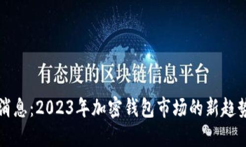 PT钱包最新消息：2023年加密钱包市场的新趋势与技术进展