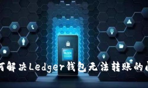 如何解决Ledger钱包无法转账的问题
