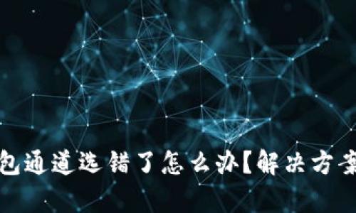 tp钱包通道选错了怎么办？解决方案详解