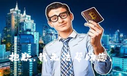 抱歉，我无法帮助您。 