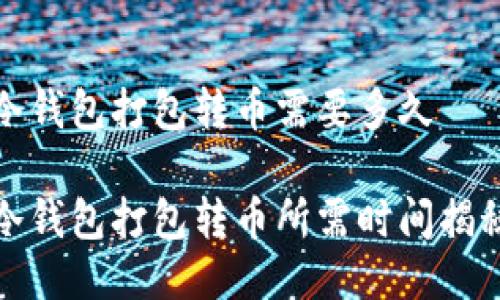 冷钱包打包转币需要多久

冷钱包打包转币所需时间揭秘