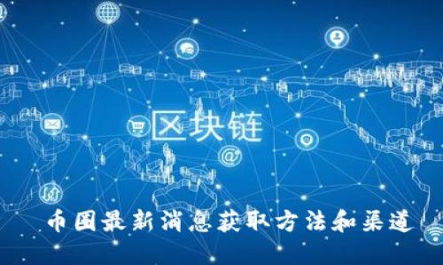  币圈最新消息获取方法和渠道