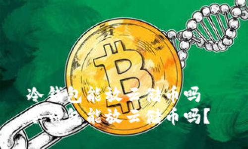 冷钱包能放云储币吗  
冷钱包能放云储币吗？