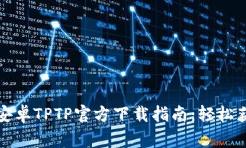 2024年最新安卓TPTP官方下载指南：轻松获取畅快体验！