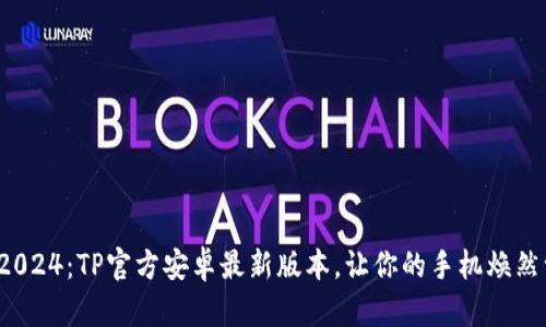探索2024：TP官方安卓最新版本，让你的手机焕然一新！