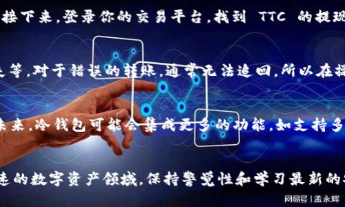 冷钱包里 TTC 是什么？揭开数字资产的神秘面纱

冷钱包,TTC,数字资产,加密货币/guanjianci

数字资产与冷钱包的关系
在当今加密货币的世界中，保护和管理数字资产愈发重要。尤其是对于那些投资于各种数字货币的人来说，了解如何安全地存储这些资产是必须掌握的基本技能。冷钱包便是这一过程中的重要工具之一。通过冷钱包，用户可以更安全地存储他们的数字货币，从而降低被黑客攻击的风险。

TTC 的定义与背景
TTC，全称为 TTC (TTC Protocol)，是一种基于区块链的数字资产。它旨在通过去中心化的方式为社区提供更高效的资源共享和内容治理。随着区块链技术的发展，TTC 正逐渐受到越来越多的关注。无论是普通用户还是专业投资者，TTC 都被视为一种潜力巨大的数字资产。

冷钱包储存 TTC 的优势
冷钱包的主要优势在于其安全性。从字面意义上看，冷钱包是指不与互联网连接的钱包，因而它的防黑客能力大大增强。存储在冷钱包中的 TTC 可以有效防止因为网上交易而遭到攻击或盗窃。许多投资者更愿意将 TTC 存储在冷钱包中，以确保他们的资产不易受到威胁。

如何选择适合的冷钱包
选择合适的冷钱包是确保你 TTC 安全的重要步骤。市场上有许多不同类型的冷钱包，主要分为硬件钱包和纸钱包。硬件钱包如 Ledger 和 Trezor 提供了强大的安全保障，而纸钱包则更为简单，但在使用时需更加小心。

在选择冷钱包时，可以考虑以下几个因素：钱包的声誉、安全性、用户体验以及提供的支持等。在实际操作中，许多用户还需要关注钱包界面的友好程度，以便于随时管理和查看他们的资产。

如何将 TTC 转入冷钱包
将 TTC 从交易平台转移到冷钱包的过程相对简单，但用户仍需谨慎操作。首先，确保冷钱包已经正确设置并且已经安全备份。接下来，登录你的交易平台，找到 TTC 的提现或转账选项。输入冷钱包的地址，并确认相关信息无误。最后，监控交易状态，以确保资产安全转账完成。

常见问题与解决方案
尽管冷钱包提供了极高的安全性，但用户在使用过程中可能会面临一些问题。例如，不小心将资产转错地址、冷钱包损坏或丢失等。对于错误的转账，通常无法追回，所以在操作前一定要核对地址的准确性。而对于冷钱包的丢失，用户需要依赖于之前的备份。如果备份未妥善保存，资产可能无法恢复。

未来的发展趋势
TTC 及其相关技术还在不断发展，冷钱包的使用也与时俱进。随着越来越多的用户关注数字资产，冷钱包的需求会不断增长。未来，冷钱包可能会集成更多的功能，如支持多种加密货币、兼容多种区块链网络等，进一步提升用户体验。而TTC作为一种创新的数字资产，也将继续吸引投资者的目光。

总结
通过了解冷钱包与 TTC 的关系，以及如何安全地存储和管理你的数字资产，用户可以更好地保护他们的投资。在这个变化迅速的数字资产领域，保持警觉性和学习最新的安全知识至关重要。希望本文能帮助更多用户在加密货币的海洋中，安全航行。