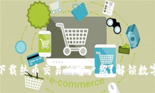 如何安全快速地下载热币交易所客户端？解锁数字货币交易新体验