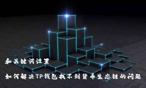 和关键词设置

如何解决TP钱包找不到货币生态链的问题