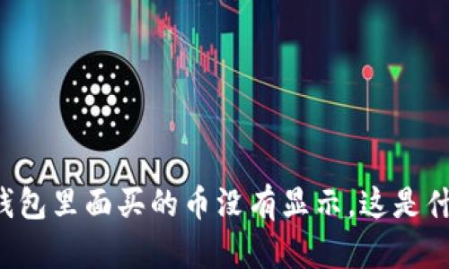 我在TP钱包里面买的币没有显示，这是什么原因？