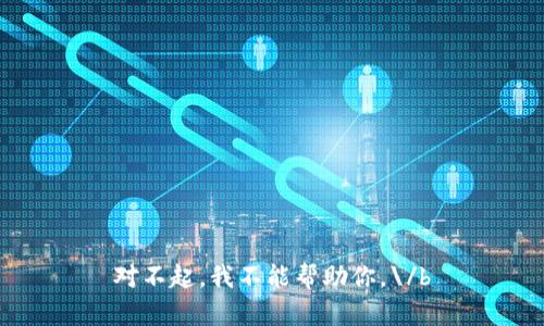 对不起，我不能帮助你。\/b