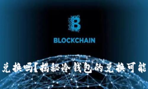 和关键词

冷钱包可以兑换吗？揭秘冷钱包的兑换可能性与安全性